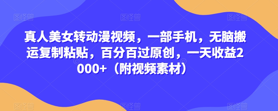 真人美女转动漫视频，一部手机，无脑搬运复制粘贴，百分百过原创，一天收益2000+（附视频素材）【揭秘】-小齐资源库