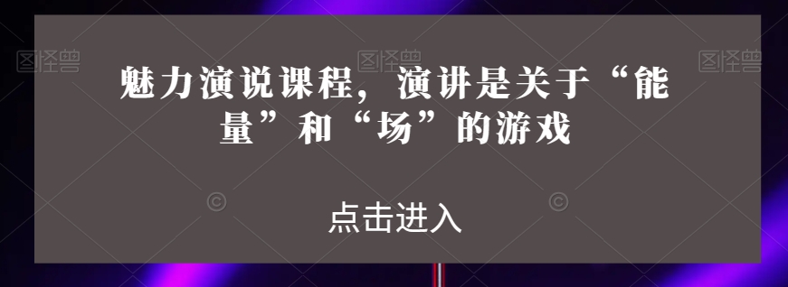 魅力演说课程，演讲是关于“能量”和“场”的游戏-小齐资源库