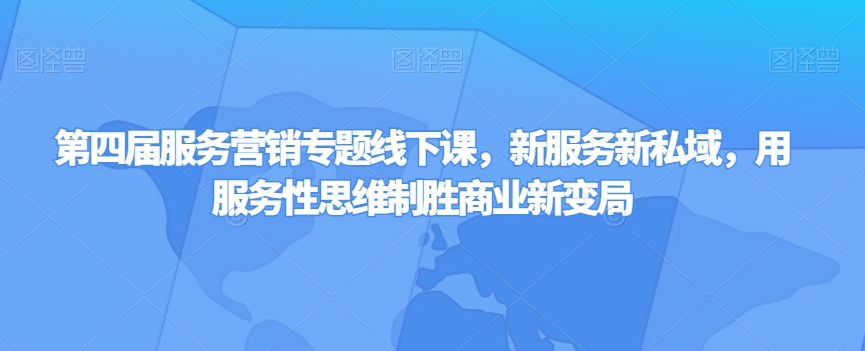 第四届服务营销专题线下课，新服务新私域，用服务性思维制胜商业新变局-小齐资源库