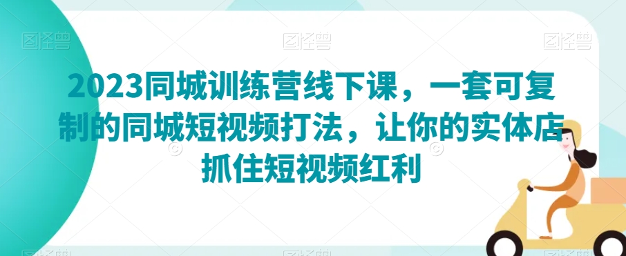 2023同城训练营线下课，一套可复制的同城短视频打法，让你的实体店抓住短视频红利-小齐资源库