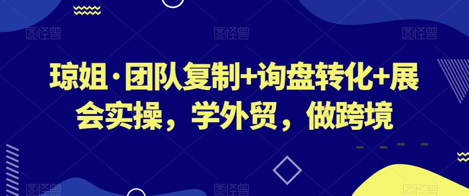 琼姐·团队复制+询盘转化+展会实操，学外贸，做跨境-小齐资源库