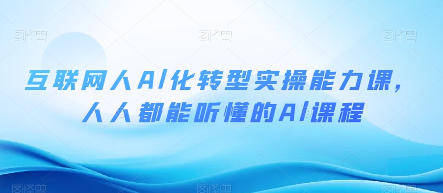 互联网人Al化转型实操能力课，人人都能听懂的Al课程-小齐资源库