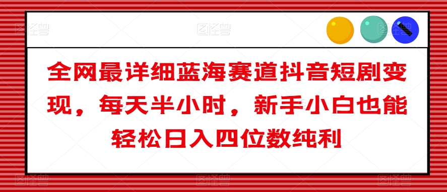 全网最详细蓝海赛道抖音短剧变现，每天半小时，新手小白也能轻松日入四位数纯利【揭秘】-小齐资源库