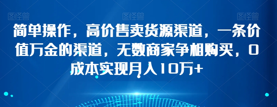 简单操作，高价售卖货源渠道，一条价值万金的渠道，无数商家争相购买，0成本实现月入10万+【揭秘】-小齐资源库