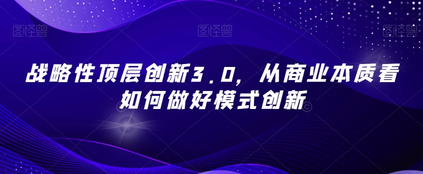 战略性顶层创新3.0，从商业本质看如何做好模式创新-小齐资源库