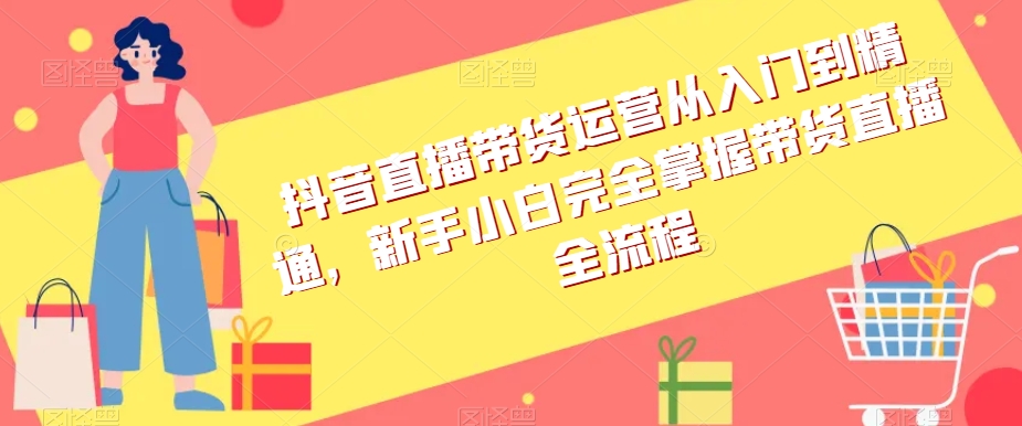 抖音直播带货运营从入门到精通，新手小白完全掌握带货直播全流程-小齐资源库