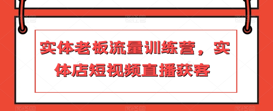 实体老板流量训练营，实体店短视频直播获客-小齐资源库