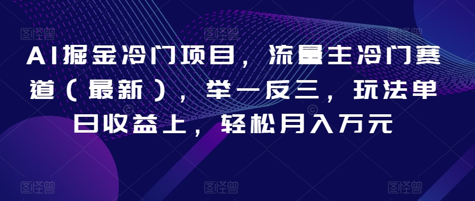 AI掘金冷门项目，流量主冷门赛道（最新），举一反三，玩法单日收益上，轻松月入万元【揭秘】-小齐资源库