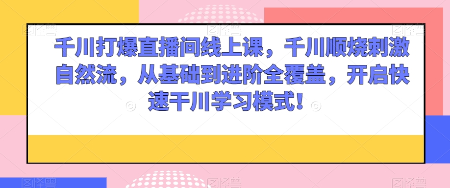 千川打爆直播间线上课，千川顺烧刺激自然流，从基础到进阶全覆盖，开启快速干川学习模式！-小齐资源库