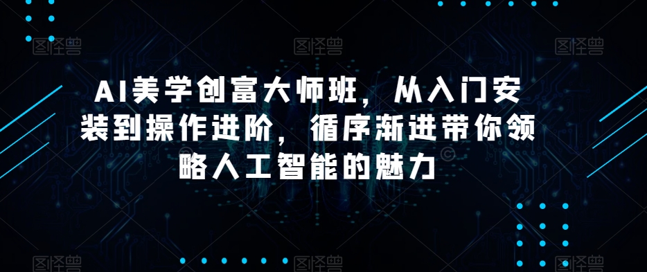 AI美学创富大师班，从入门安装到操作进阶，循序渐进带你领略人工智能的魅力-小齐资源库