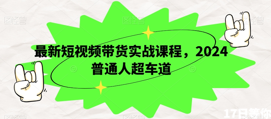最新短视频带货实战课程，2024普通人超车道-小齐资源库
