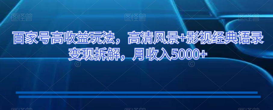 百家号高收益玩法，高清风景+影视经典语录变现拆解，月收入5000+【揭秘】-小齐资源库