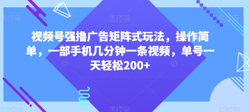 视频号强撸广告矩阵式玩法，操作简单，一部手机几分钟一条视频，单号一天轻松200+【揭秘】-小齐资源库