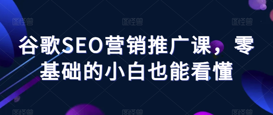 谷歌SEO营销推广课，零基础的小白也能看懂-小齐资源库