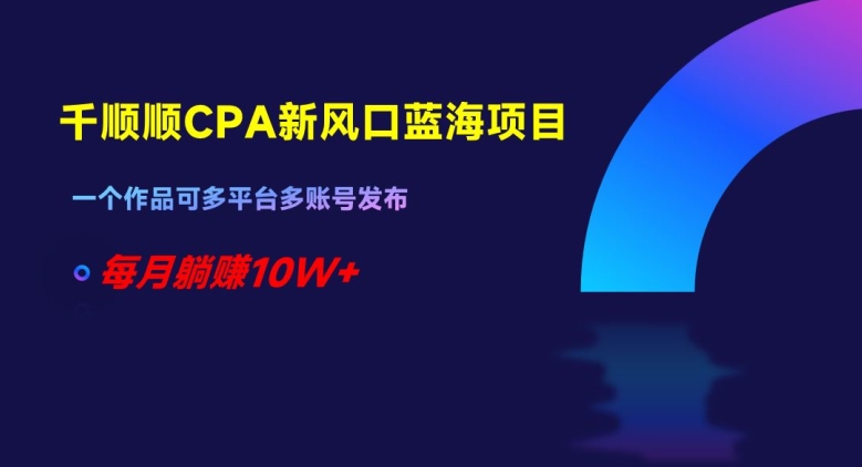 千顺顺CPA新风口蓝海项目，一个作品可多平台多账号发布，每月躺赚10W+【揭秘】-小齐资源库