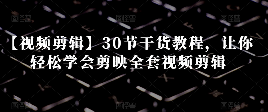 【视频剪辑】30节干货教程，让你轻松学会剪映全套视频剪辑-小齐资源库