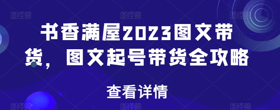 书香满屋2023图文带货，图文起号带货全攻略-小齐资源库