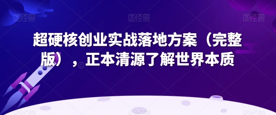 超硬核创业实战落地方案（完整版），正本清源了解世界本质-小齐资源库