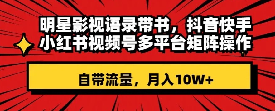 明星影视语录带书，抖音快手小红书视频号多平台矩阵操作，自带流量，月入10W+【揭秘】-小齐资源库
