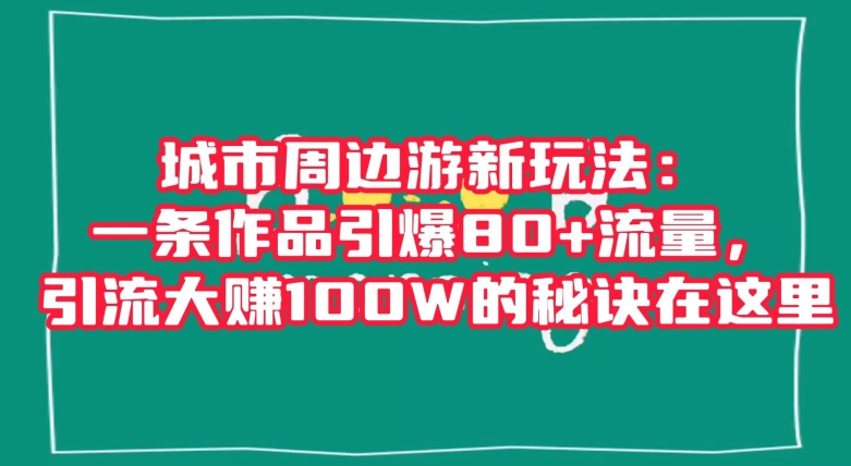 城市周边游新玩法：一条作品引爆80+流量，引流大赚100W的秘诀在这里【揭秘】-小齐资源库