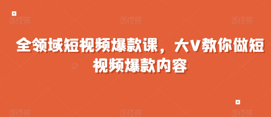 全领域短视频爆款课，全网两千万粉丝大V教你做短视频爆款内容-小齐资源库