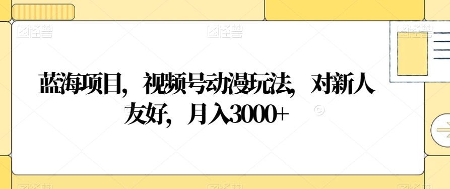 蓝海项目，视频号动漫玩法，对新人友好，月入3000+【揭秘】-小齐资源库