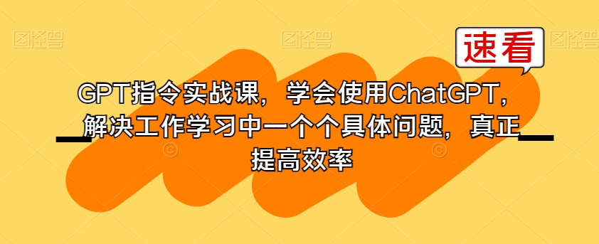 GPT指令实战课，学会使用ChatGPT，解决工作学习中一个个具体问题，真正提高效率-小齐资源库