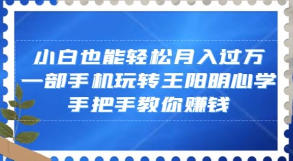 小白也能轻松月入过万，一部手机玩转王阳明心学，手把手教你赚钱【揭秘】-小齐资源库