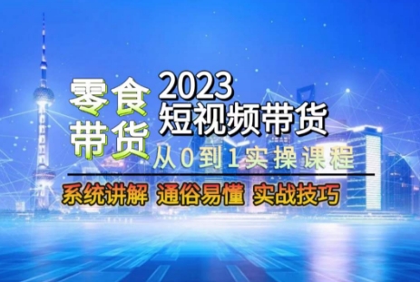 2023短视频带货-零食赛道，从0-1实操课程，系统讲解实战技巧-小齐资源库