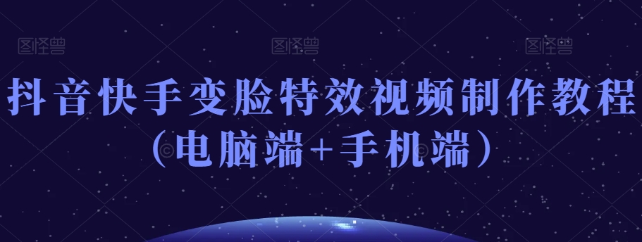 抖音快手变脸特效视频制作教程（电脑端+手机端）-小齐资源库