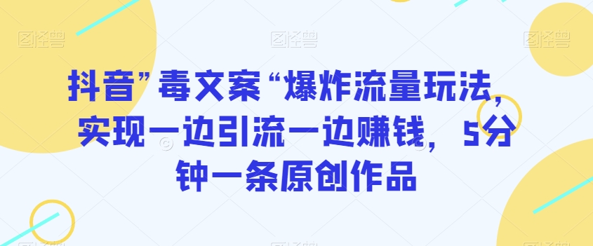 抖音”毒文案“爆炸流量玩法，实现一边引流一边赚钱，5分钟一条原创作品【揭秘】-小齐资源库