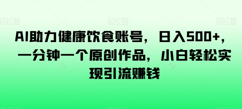 AI助力健康饮食账号，日入500+，一分钟一个原创作品，小白轻松实现引流赚钱【揭秘】-小齐资源库