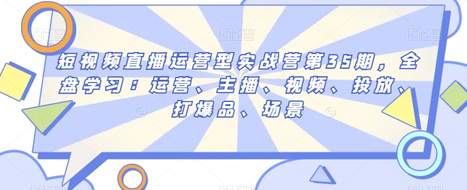 短视频直播运营型实战营第35期，全盘学习：运营、主播、视频、投放、打爆品、场景-小齐资源库