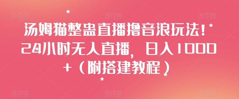 汤姆猫整蛊直播撸音浪玩法！24小时无人直播，日入1000+（附搭建教程）【揭秘】-小齐资源库