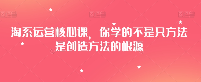 淘系运营核心课，你学的不是只方法是创造方法的根源-小齐资源库