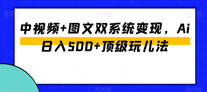 中视频+图文双系统变现，Ai日入500+顶级玩儿法-小齐资源库