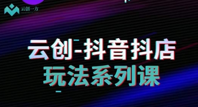 云创-抖音小店系列课，抖音小店运营全攻略-小齐资源库