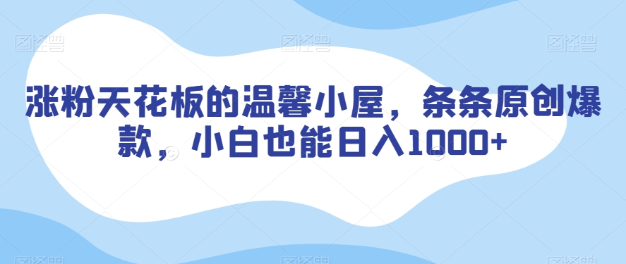涨粉天花板的温馨小屋，条条原创爆款，小白也能日入1000+【揭秘】-小齐资源库