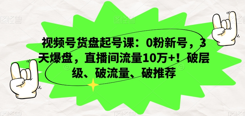 视频号货盘起号课：0粉新号，3天爆盘，直播间流量10万+！破层级、破流量、破推荐-小齐资源库