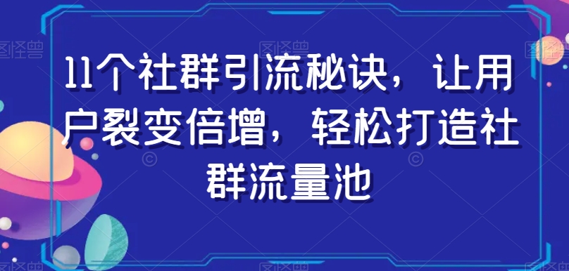 11个社群引流秘诀，让用户裂变倍增，轻松打造社群流量池-小齐资源库