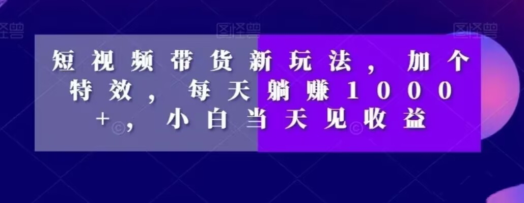 短视频带货新玩法，加个特效，每天躺赚1000+，小白当天见收益【揭秘】-小齐资源库