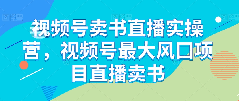 视频号卖书直播实操营，视频号最大风囗项目直播卖书-小齐资源库