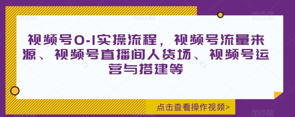 视频号0-1实操流程，视频号流量来源、视频号直播间人货场、视频号运营与搭建等-小齐资源库