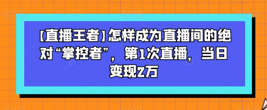 【直播王者】怎样成为直播间的绝对“掌控者”，第1次直播，当日变现2万-小齐资源库