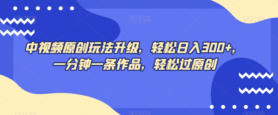 中视频原创玩法升级，轻松日入300+，一分钟一条作品，轻松过原创【揭秘】-小齐资源库