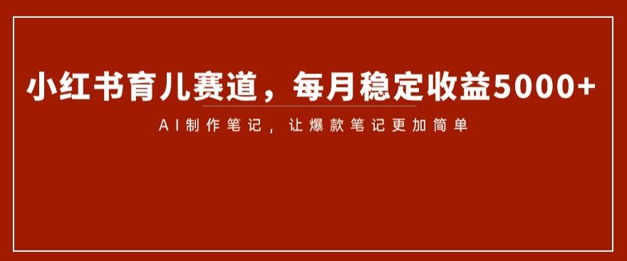 小红书育儿赛道，每月稳定收益5000+，AI制作笔记让爆款笔记更加简单【揭秘】-小齐资源库