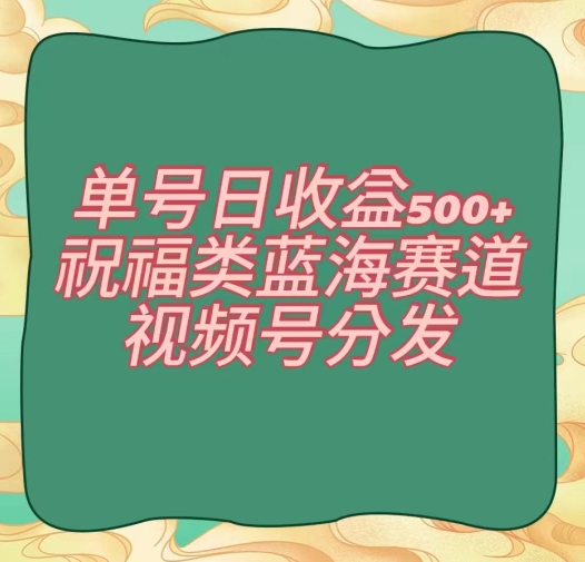 单号日收益500+、祝福类蓝海赛道、视频号分发【揭秘】-小齐资源库