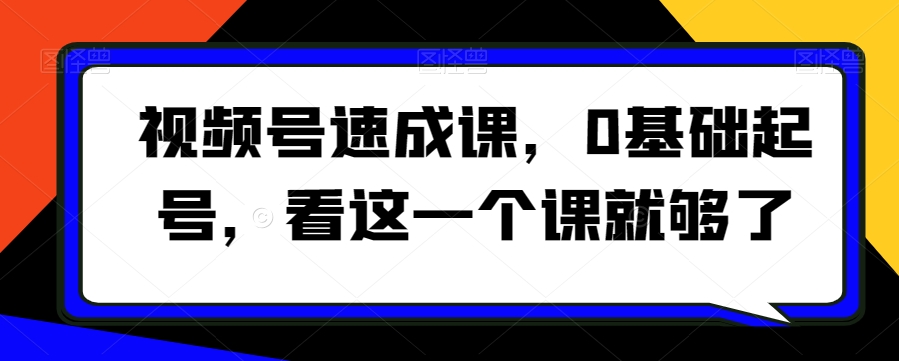视频号速成课，​0基础起号，看这一个课就够了-小齐资源库