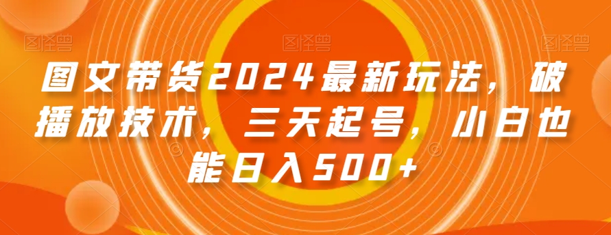 图文带货2024最新玩法，破播放技术，三天起号，小白也能日入500+【揭秘】-小齐资源库