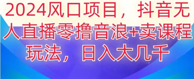 2024风口项目，抖音无人主播撸音浪+卖课程玩法，日入大几千【揭秘】-小齐资源库